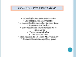 CIRUGIAS PRE PROTESICAS
 Alveoloplastia con extracción
 Alveoloplastia intraseptal
 Alveoloplastia del reborde edentulo
 Exostosis vestibular
 Reducción de las tuberosidades
maxilares
 Torus mandibular
 Torus palatino
 Reducción de la línea Milohioidea
 Reducción de las apófisis geni
 