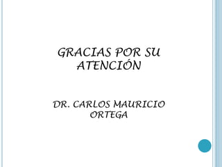 GRACIAS POR SU
ATENCIÓN
DR. CARLOS MAURICIO
ORTEGA
 