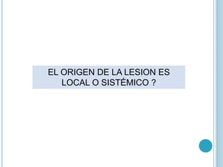 EL ORIGEN DE LA LESION ES
LOCAL O SISTÉMICO ?
 
