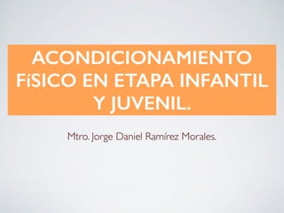 ACONDICIONAMIENTO
FíSICO EN ETAPA INFANTIL
Y JUVENIL.
Mtro. Jorge Daniel Ramírez Morales.
 