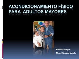 ACONDICIONAMIENTO FÍSICO
PARA ADULTOS MAYORES

Presentado por:
Mtro. Eduardo Varela

 