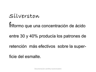 Silverston
e.Informo que una concentración de ácido
entre 30 y 40% producía los patrones de
retención más efectivos sobre la super-
ficie del esmalte.
Documentación científica Ivoclarvivadent
 