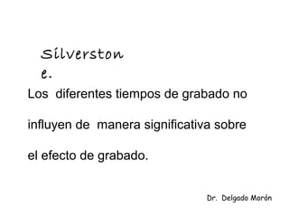 Los diferentes tiempos de grabado no
influyen de manera significativa sobre
el efecto de grabado.
Silverston
e.
Dr. Delgado Morón
 