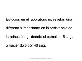 Estudios en el laboratorio no revelan una
diferencia importante en la resistencia de
la adhesión, grabando el esmalte 15 seg.
o haciéndolo por 40 seg.
Documento Científico Ivoclarvivadent
 