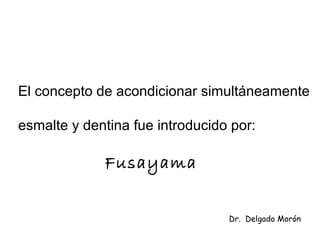 El concepto de acondicionar simultáneamente
esmalte y dentina fue introducido por:
Fusayama
Dr. Delgado Morón
 