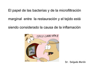El papel de las bacterias y de la microfiltración
marginal entre la restauración y el tejido está
siendo considerado la causa de la inflamación
Dr. Delgado Morón
 