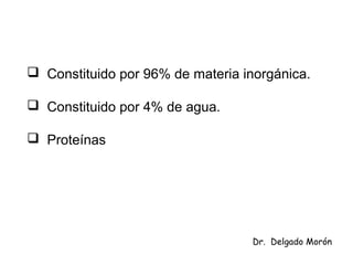  Constituido por 96% de materia inorgánica.
 Constituido por 4% de agua.
 Proteínas
Dr. Delgado Morón
 