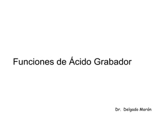Funciones de Ácido Grabador
Dr. Delgado Morón
 