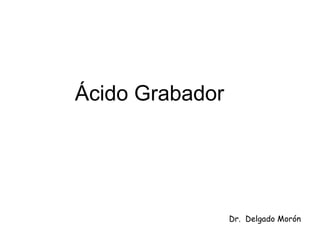 Ácido Grabador
Dr. Delgado Morón
 