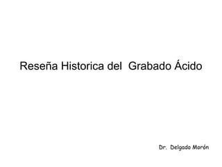 Reseña Historica del Grabado Ácido
Dr. Delgado Morón
 