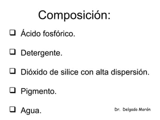 Composición:
 Ácido fosfórico.
 Detergente.
 Dióxido de silice con alta dispersión.
 Pigmento.
 Agua. Dr. Delgado Morón
 