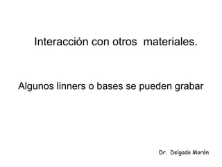 Interacción con otros materiales.
Algunos linners o bases se pueden grabar
Dr. Delgado Morón
 