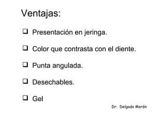 Ventajas:
 Presentación en jeringa.
 Color que contrasta con el diente.
 Punta angulada.
 Desechables.
 Gel
Dr. Delgado Morón
 