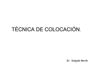 TÉCNICA DE COLOCACIÓN.
Dr. Delgado Morón
 