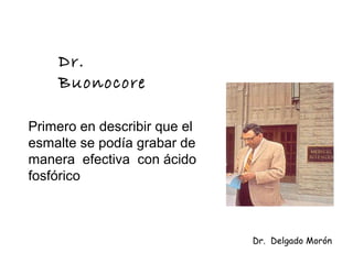 Dr.
Buonocore
Primero en describir que el
esmalte se podía grabar de
manera efectiva con ácido
fosfórico
Dr. Delgado Morón
 