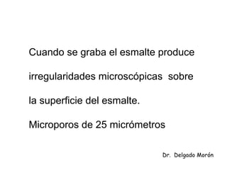 Cuando se graba el esmalte produce
irregularidades microscópicas sobre
la superficie del esmalte.
Microporos de 25 micrómetros
Dr. Delgado Morón
 