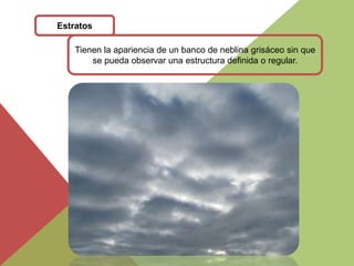 Estratos 
Tienen la apariencia de un banco de neblina grisáceo sin que 
se pueda observar una estructura definida o regular. 
 