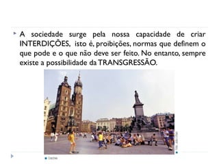  A sociedade surge pela nossa capacidade de criar
INTERDIÇÕES, isto é, proibições, normas que definem o
que pode e o que não deve ser feito. No entanto, sempre
existe a possibilidade da TRANSGRESSÃO.
 