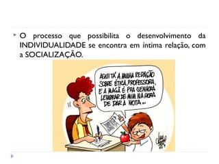  O processo que possibilita o desenvolvimento da
INDIVIDUALIDADE se encontra em íntima relação, com
a SOCIALIZAÇÃO.
 
