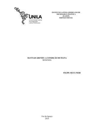 INSTITUTO LATINO-AMERICANO DE
SOCIEDADE E POLÍTICA
(ILAESP)
SERVIÇO SOCIAL
HANNAH ARENDT: A CONDIÇÃO HUMANA
RESENHA
FILIPE SILVA NERI
Foz do Iguaçu
2016
 