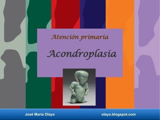 José María Olayo olayo.blogspot.com
Atención primaria
Acondroplasia
 