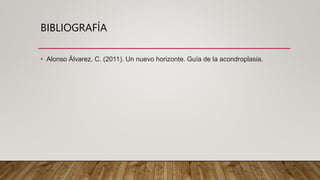BIBLIOGRAFÍA
• Alonso Álvarez, C. (2011). Un nuevo horizonte. Guía de la acondroplasia.
 