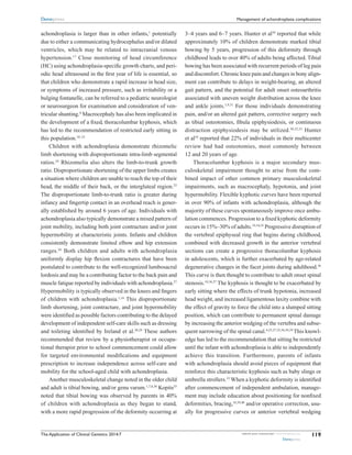 The Application of Clinical Genetics 2014:7 submit your manuscript | www.dovepress.com
Dovepress
Dovepress
119
Management of achondroplasia complications
achondroplasia is larger than in other infants,1
potentially
due to either a communicating hydrocephalus and/or dilated
ventricles, which may be related to intracranial venous
hypertension.17
Close monitoring of head circumference
(HC) using achondroplasia-specific growth charts, and peri-
odic head ultrasound in the first year of life is essential, so
that children who demonstrate a rapid increase in head size,
or symptoms of increased pressure, such as irritability or a
bulging fontanelle, can be referred to a pediatric neurologist
or neurosurgeon for examination and consideration of ven-
tricular shunting.8
Macrocephaly has also been implicated in
the development of a fixed, thoracolumbar kyphosis, which
has led to the recommendation of restricted early sitting in
this population.18–23
Children with achondroplasia demonstrate rhizomelic
limb shortening with disproportionate intra-limb segmental
ratios.24
Rhizomelia also alters the limb-to-trunk growth
ratio. Disproportionate shortening of the upper limbs creates
a situation where children are unable to reach the top of their
head, the middle of their back, or the intergluteal region.25
The disproportionate limb-to-trunk ratio is greater during
infancy and fingertip contact in an overhead reach is gener-
ally established by around 6 years of age. Individuals with
achondroplasia also typically demonstrate a mixed pattern of
joint mobility, including both joint contracture and/or joint
hypermobility at characteristic joints. Infants and children
consistently demonstrate limited elbow and hip extension
ranges.26
Both children and adults with achondroplasia
uniformly display hip flexion contractures that have been
postulated to contribute to the well-recognized lumbosacral
lordosis and may be a contributing factor to the back pain and
muscle fatigue reported by individuals with achondroplasia.27
Hypermobility is typically observed in the knees and fingers
of children with achondroplasia.1,16
This disproportionate
limb shortening, joint contracture, and joint hypermobility
were identified as possible factors contributing to the delayed
development of independent self-care skills such as dressing
and toileting identified by Ireland et al.28,29
These authors
recommended that review by a physiotherapist or occupa-
tional therapist prior to school commencement could allow
for targeted environmental modifications and equipment
prescription to increase independence across self-care and
mobility for the school-aged child with achondroplasia.
Another musculoskeletal change noted in the older child
and adult is tibial bowing, and/or genu varum.1,7,8,30
Kopits25
noted that tibial bowing was observed by parents in 40%
of children with achondroplasia as they began to stand,
with a more rapid progression of the deformity occurring at
3–4 years and 6–7 years. Hunter et al10
reported that while
approximately 10% of children demonstrate marked tibial
bowing by 5 years, progression of this deformity through
childhood leads to over 40% of adults being affected. Tibial
bowing has been associated with recurrent periods of leg pain
and discomfort. Chronic knee pain and changes in bony align-
ment can contribute to delays in weight-bearing, an altered
gait pattern, and the potential for adult onset osteoarthritis
associated with uneven weight distribution across the knee
and ankle joints.1,9,31
For those individuals demonstrating
pain, and/or an altered gait pattern, corrective surgery such
as tibial osteotomies, fibula epiphysiodesis, or continuous
distraction epiphysiodesis may be utilized.30,32,33
Hunter
et al10
reported that 22% of individuals in their multicenter
review had had osteotomies, most commonly between
12 and 20 years of age.
Thoracolumbar kyphosis is a major secondary mus-
culoskeletal impairment thought to arise from the com-
bined impact of other common primary musculoskeletal
impairments, such as macrocephaly, hypotonia, and joint
hypermobility. Flexible kyphotic curves have been reported
in over 90% of infants with achondroplasia, although the
majority of these curves spontaneously improve once ambu-
lation commences. Progression to a fixed kyphotic deformity
occurs in 15%–30% of adults.19,34,35
Progressive disruption of
the vertebral epiphyseal ring that begins during childhood,
combined with decreased growth in the anterior vertebral
sections can create a progressive thoracolumbar kyphosis
in adolescents, which is further exacerbated by age-related
degenerative changes in the facet joints during adulthood.36
This curve is then thought to contribute to adult onset spinal
stenosis.19,36,37
The kyphosis is thought to be exacerbated by
early sitting where the effects of trunk hypotonia, increased
head weight, and increased ligamentous laxity combine with
the effect of gravity to force the child into a slumped sitting
position, which can contribute to permanent spinal damage
by increasing the anterior wedging of the vertebra and subse-
quent narrowing of the spinal canal.4,25,27,35,36,38,39
This knowl-
edge has led to the recommendation that sitting be restricted
until the infant with achondroplasia is able to independently
achieve this transition. Furthermore, parents of infants
with achondroplasia should avoid pieces of equipment that
reinforce this characteristic kyphosis such as baby slings or
umbrella strollers.35
When a kyphotic deformity is identified
after commencement of independent ambulation, manage-
ment may include education about positioning for nonfixed
deformities, bracing,18,39,40
and/or operative correction, usu-
ally for progressive curves or anterior vertebral wedging
 