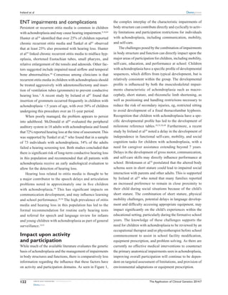 The Application of Clinical Genetics 2014:7submit your manuscript | www.dovepress.com
Dovepress
Dovepress
122
Ireland et al
ENT impairments and complications
Persistent or recurrent otitis media is common in children
with achondroplasia and may cause hearing impairment.8,10,64
Hunter et al10
identified that over 25% of children reported
chronic recurrent otitis media and Tunkel et al65
observed
that at least 25% also presented with hearing loss. Hunter
et al10
linked chronic recurrent otitis media to midface hyp-
oplasia, shortened Eustachian tubes, small pharynx, and
relative enlargement of the tonsils and adenoids. Other fac-
tors suggested include impaired nasal airflow and temporal
bone abnormalities.66
Consensus among clinicians is that
recurrent otitis media in children with achondroplasia should
be treated aggressively with adenotonsillectomy and inser-
tion of ventilation tubes (grommets) to prevent conductive
hearing loss.1
A recent study by Ireland et al67
found that
insertion of grommets occurred frequently in children with
achondroplasia ,5 years of age, with over 50% of children
undergoing this procedure over an 11-year period.
When poorly managed, the problem appears to persist
into adulthood. McDonald et al68
evaluated the peripheral
auditory system in 18 adults with achondroplasia and found
that 72% reported hearing loss at the time of assessment.This
was supported by Tunkel et al,65
who found that in a sample
of 73 individuals with achondroplasia, 54% of the adults
failed a hearing screening test. Both studies concluded that
there is significant risk of long-term conductive hearing loss
in this population and recommended that all patients with
achondroplasia receive an early audiological evaluation to
allow for the detection of hearing loss.
Hearing loss related to otitis media is thought to be
a major contributor to the speech delays and articulation
problems noted in approximately one in five children
with achondroplasia.10
This has significant impacts on
communication development, and may influence learning
and school performance.28,56
The high prevalence of otitis
media and hearing loss in this population has led to the
formal recommendation for routine early hearing tests
and referral for speech and language review for infants
and young children with achondroplasia as part of general
surveillance.3,8,9
Impact upon activity
and participation
While much of the available literature evaluates the genetic
basis of achondroplasia and the management of impairments
in body structures and functions, there is comparatively less
information regarding the influence that these factors have
on activity and participation domains. As seen in Figure 1,
the complex interplay of the characteristic impairments of
body structure can contribute directly and cyclically to activ-
ity limitations and participation restrictions for individuals
with achondroplasia, including communication, mobility,
and self-care.
The challenges posed by the combination of impairments
in body structure and function can directly impact upon the
major areas of participation for children, including mobility,
self-care, education, and performance at school. Children
with achondroplasia have a specific profile of developmental
sequences, which differs from typical development, but is
relatively consistent within the group. The developmental
profile is influenced by both the musculoskeletal impair-
ments characteristic of achondroplasia such as macro-
cephaly, short stature, and rhizomelic limb shortening, as
well as positioning and handling restrictions necessary to
reduce the risk of secondary injuries, eg, restricted sitting
to avoid development of a fixed thoracolumbar kyphosis.
Recognition that children with achondroplasia have a spe-
cific developmental profile has led to the development of
milestone reference tables.28,55,56,69
Furthermore, a recent
study by Ireland et al29
noted a delay in the development of
independence in functional self-care, mobility, and social
cognition tasks for children with achondroplasia, with a
need for caregiver assistance extending beyond 7 years.
Delays in the development of gross motor, communication,
and self-care skills may directly influence performance at
school. Brinkmann et al70
postulated that the altered body
schema seen in short stature could lead to impaired social
interaction with parents and other adults. This is supported
by Ireland et al29
who noted that many families reported
an increased preference to remain in close proximity to
their child during social situations because of the child’s
short stature. The combination of short stature, physical
mobility challenges, potential delays in language develop-
ment and difficulty accessing appropriate equipment, may
impact significantly on the child’s experiences within the
educational setting, particularly during the formative school
years. The knowledge of these challenges supports the
need for children with achondroplasia to be reviewed by an
occupational therapist and/or physiotherapist before school
commencement to assist in school facility modification,
equipment prescription, and problem solving. As there are
currently no effective medical interventions to counteract
the primary anatomical impairments seen in achondroplasia,
improving overall ­participation will continue to be depen-
dent on targeted assessment of limitations, and provision of
environmental adaptations or equipment prescription.
 