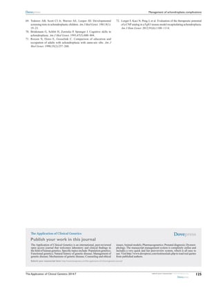 The Application of Clinical Genetics
Publish your work in this journal
Submit your manuscript here: http://www.dovepress.com/the-application-of-clinical-genetics-journal
The Application of Clinical Genetics is an international, peer-reviewed
open access journal that welcomes laboratory and clinical findings in
the field of human genetics. Specific topics include: Population genetics;
Functional genetics; Natural history of genetic disease; Management of
genetic disease; Mechanisms of genetic disease; Counseling and ethical
issues;Animal models; Pharmacogenetics; Prenatal diagnosis; Dysmor-
phology. The manuscript management system is completely online and
includes a very quick and fair peer-review system, which is all easy to
use.Visit http://www.dovepress.com/testimonials.php to read real quotes
from published authors.
The Application of Clinical Genetics 2014:7 submit your manuscript | www.dovepress.com
Dovepress
Dovepress
Dovepress
125
Management of achondroplasia complications
	69.	 Todorov AB, Scott CI Jr, Warren AE, Leeper JD. Developmental
screening tests in achondroplastic children. Am J Med Genet. 1981;9(1):
19–23.
	70.	 Brinkmann G, Schlitt H, Zorowka P, Spranger J. Cognitive skills in
achondroplasia. Am J Med Genet. 1993;47(5):800–804.
	71.	 Roizen N, Ekwo E, Gosselink C. Comparison of education and
­occupation of adults with achondroplasia with same-sex sibs. Am J
Med Genet. 1990;35(2):257–260.
	72.	 Lorget F, Kaci N, Peng J, et al. Evaluation of the therapeutic potential
of a CNP analog in a Fgfr3 mouse model recapitulating achondroplasia.
Am J Hum Genet. 2012;91(6):1108–1114.
 