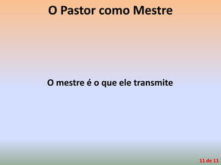 O Pastor como Mestre
O mestre é o que ele transmite
11 de 11
 