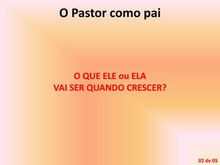 O Pastor como pai
O QUE ELE ou ELA
VAI SER QUANDO CRESCER?
02 de 05
 