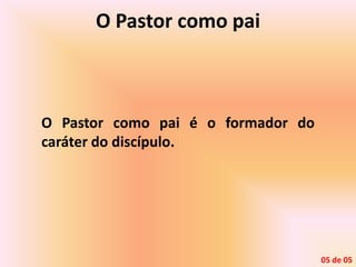 O Pastor como pai
O Pastor como pai é o formador do
caráter do discípulo.
05 de 05
 