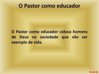 O Pastor como educador
O Pastor como educador coloca homens
de Deus na sociedade que vão ser
exemplo de vida.
05 de 05
 