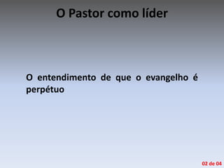 O Pastor como líder
O entendimento de que o evangelho é
perpétuo
02 de 04
 