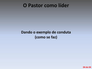 O Pastor como líder
Dando o exemplo de conduta
(como se faz)
04 de 04
 
