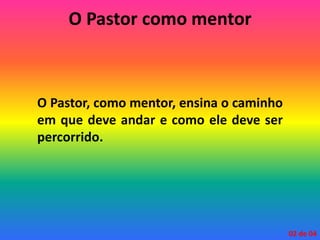 O Pastor como mentor
O Pastor, como mentor, ensina o caminho
em que deve andar e como ele deve ser
percorrido.
02 de 04
 