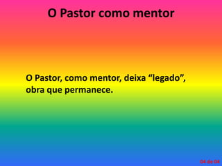 O Pastor como mentor
O Pastor, como mentor, deixa “legado”,
obra que permanece.
04 de 04
 