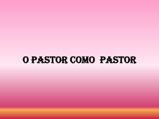 O Pastor como PASTOR
 