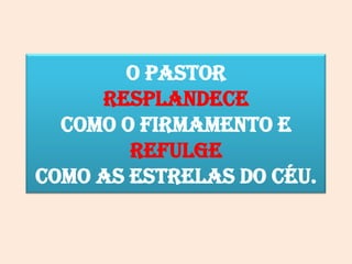 O Pastor
resplandece
como o firmamento e
refulge
como as estrelas do céu.
 