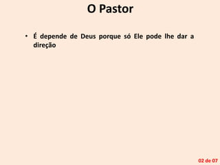 O Pastor
• É depende de Deus porque só Ele pode lhe dar a
direção
02 de 07
 