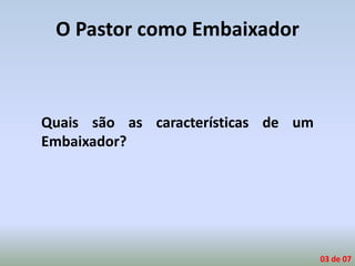 O Pastor como Embaixador
Quais são as características de um
Embaixador?
03 de 07
 