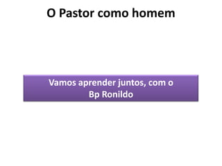 O Pastor como homem
Vamos aprender juntos, com o
Bp Ronildo
 