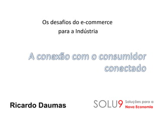 Os desafios do e-commerce
para a Indústria
Ricardo Daumas SOLU9 Soluções para a
Nova Economia
 