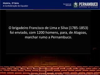 História, 2ª Série
A Confederação do Equador




     O brigadeiro Francisco de Lima e Silva (1785-1853)
     foi enviado, com 1200 homens, para, de Alagoas,
               marchar rumo a Pernambuco.




                            Imagem: Fernando de Sousa from Melbourne, Australia / Creative Commons Attribution-Share Alike 2.0 Generic.
 