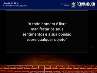 História, 2ª Série
A Confederação do Equador




                      “A todo homem é livre
                         manifestar os seus
                    sentimentos e a sua opinião
                      sobre qualquer objeto”




                            Imagem: Fernando de Sousa from Melbourne, Australia / Creative Commons Attribution-Share Alike 2.0 Generic.
 