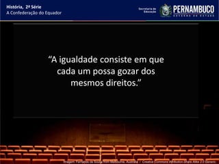 História, 2ª Série
A Confederação do Equador




                  “A igualdade consiste em que
                    cada um possa gozar dos
                        mesmos direitos.”




                            Imagem: Fernando de Sousa from Melbourne, Australia / Creative Commons Attribution-Share Alike 2.0 Generic.
 