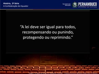 História, 2ª Série
A Confederação do Equador




                “A lei deve ser igual para todos,
                 recompensando ou punindo,
                  protegendo ou reprimindo.”




                            Imagem: Fernando de Sousa from Melbourne, Australia / Creative Commons Attribution-Share Alike 2.0 Generic.
 