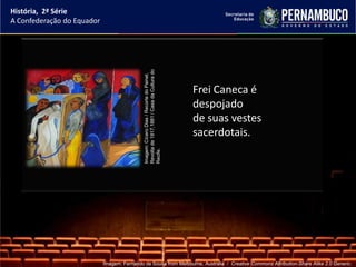 História, 2ª Série
A Confederação do Equador




                                             Revolta de 1817,1881 / Casa da Cultura do
                                             Imagem: Cícero Dias / Recorte do Painel,
                                                                                         Frei Caneca é
                                                                                         despojado
                                                                                         de suas vestes
                                                                                         sacerdotais.

                                             Recife.




                            Imagem: Fernando de Sousa from Melbourne, Australia / Creative Commons Attribution-Share Alike 2.0 Generic.
 