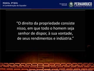 História, 2ª Série
A Confederação do Equador




              “O direito da propriedade consiste
              nisso, em que todo o homem seja
               senhor de dispor, à sua vontade,
              de seus rendimentos e indústria.”




                            Imagem: Fernando de Sousa from Melbourne, Australia / Creative Commons Attribution-Share Alike 2.0 Generic.
 