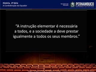 História, 2ª Série
A Confederação do Equador




            “A instrução elementar é necessária
           a todos, e a sociedade a deve prestar
          igualmente a todos os seus membros.”




                            Imagem: Fernando de Sousa from Melbourne, Australia / Creative Commons Attribution-Share Alike 2.0 Generic.
 